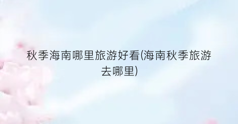 秋季海南哪里旅游好看(海南秋季旅游去哪里)