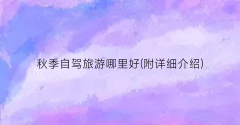 秋季自驾旅游哪里好(附详细介绍)