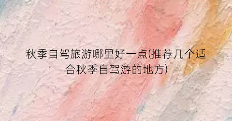 秋季自驾旅游哪里好一点(推荐几个适合秋季自驾游的地方)