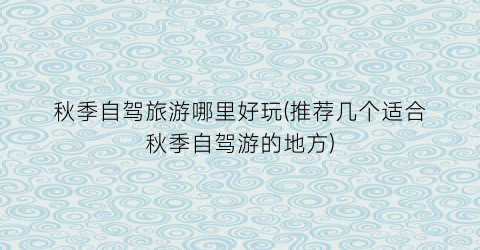 秋季自驾旅游哪里好玩(推荐几个适合秋季自驾游的地方)