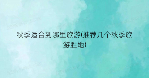 秋季适合到哪里旅游(推荐几个秋季旅游胜地)