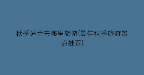 秋季适合去哪里旅游(最佳秋季旅游景点推荐)