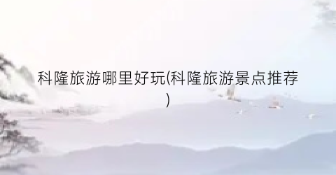 科隆旅游哪里好玩(科隆旅游景点推荐)