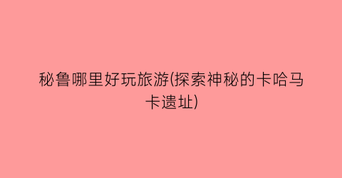 秘鲁哪里好玩旅游(探索神秘的卡哈马卡遗址)