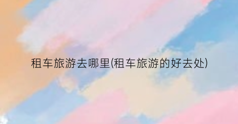 租车旅游去哪里(租车旅游的好去处)