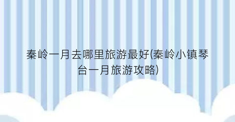 秦岭一月去哪里旅游最好(秦岭小镇琴台一月旅游攻略)