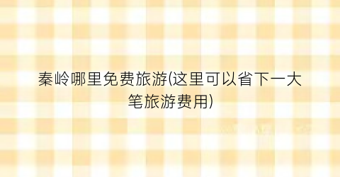秦岭哪里免费旅游(这里可以省下一大笔旅游费用)