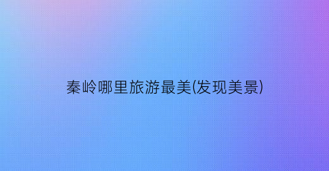 秦岭哪里旅游最美(发现美景)