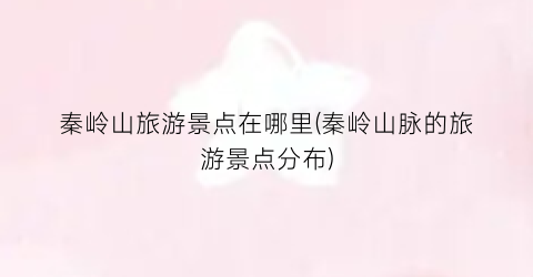 秦岭山旅游景点在哪里(秦岭山脉的旅游景点分布)