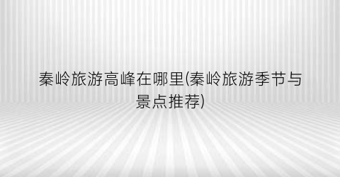 秦岭旅游高峰在哪里(秦岭旅游季节与景点推荐)