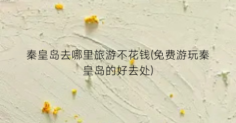 秦皇岛去哪里旅游不花钱(免费游玩秦皇岛的好去处)