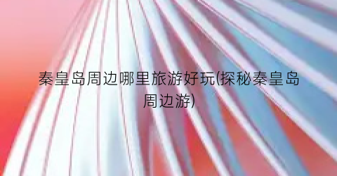 秦皇岛周边哪里旅游好玩(探秘秦皇岛周边游)