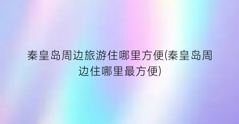 秦皇岛周边旅游住哪里方便(秦皇岛周边住哪里最方便)