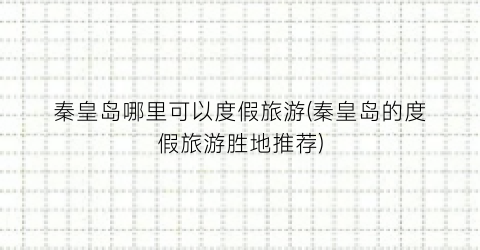 秦皇岛哪里可以度假旅游(秦皇岛的度假旅游胜地推荐)