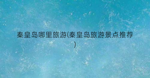 秦皇岛哪里旅游(秦皇岛旅游景点推荐)