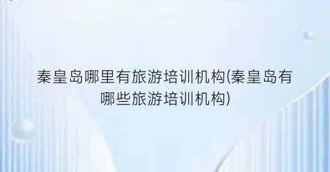 秦皇岛哪里有旅游培训机构(秦皇岛有哪些旅游培训机构)