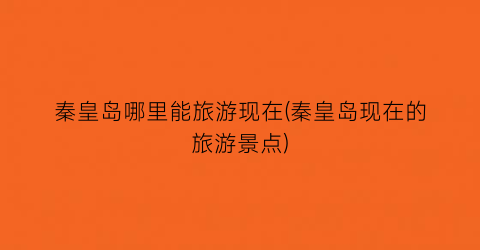 秦皇岛哪里能旅游现在(秦皇岛现在的旅游景点)