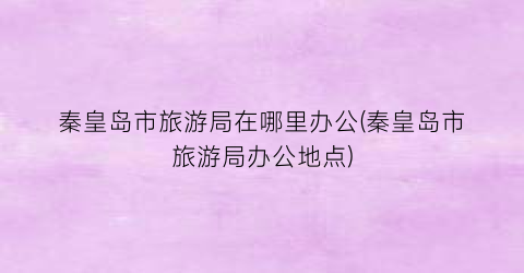 秦皇岛市旅游局在哪里办公(秦皇岛市旅游局办公地点)