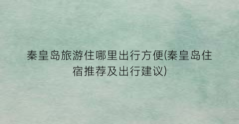 秦皇岛旅游住哪里出行方便(秦皇岛住宿推荐及出行建议)
