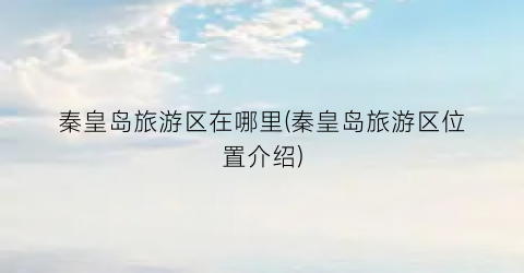 秦皇岛旅游区在哪里(秦皇岛旅游区位置介绍)