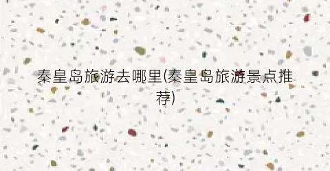 秦皇岛旅游去哪里(秦皇岛旅游景点推荐)