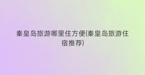 秦皇岛旅游哪里住方便(秦皇岛旅游住宿推荐)