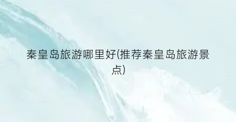 秦皇岛旅游哪里好(推荐秦皇岛旅游景点)