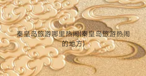 秦皇岛旅游哪里热闹(秦皇岛旅游热闹的地方)
