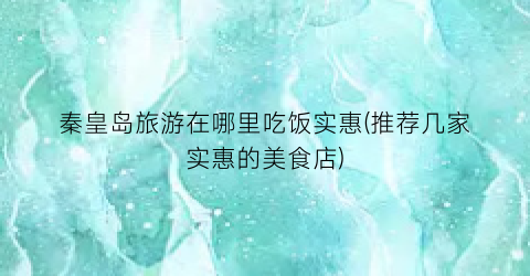 秦皇岛旅游在哪里吃饭实惠(推荐几家实惠的美食店)