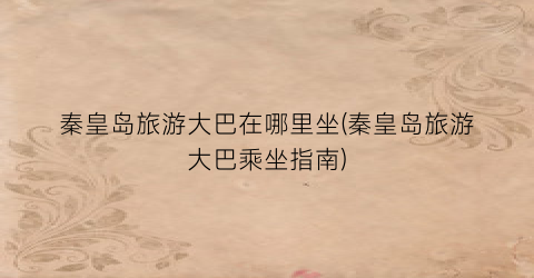 秦皇岛旅游大巴在哪里坐(秦皇岛旅游大巴乘坐指南)