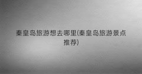 秦皇岛旅游想去哪里(秦皇岛旅游景点推荐)