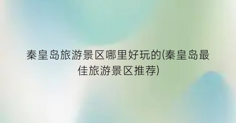 秦皇岛旅游景区哪里好玩的(秦皇岛最佳旅游景区推荐)