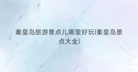 秦皇岛旅游景点儿哪里好玩(秦皇岛景点大全)