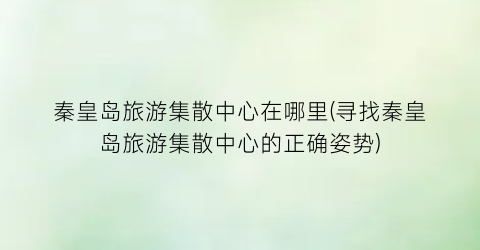 秦皇岛旅游集散中心在哪里(寻找秦皇岛旅游集散中心的正确姿势)