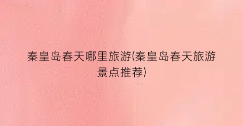 秦皇岛春天哪里旅游(秦皇岛春天旅游景点推荐)