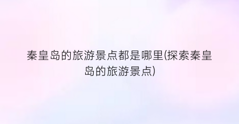 秦皇岛的旅游景点都是哪里(探索秦皇岛的旅游景点)