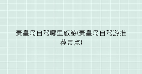 秦皇岛自驾哪里旅游(秦皇岛自驾游推荐景点)