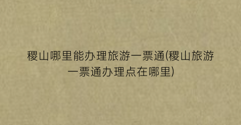 稷山哪里能办理旅游一票通(稷山旅游一票通办理点在哪里)
