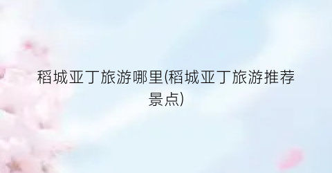 稻城亚丁旅游哪里(稻城亚丁旅游推荐景点)