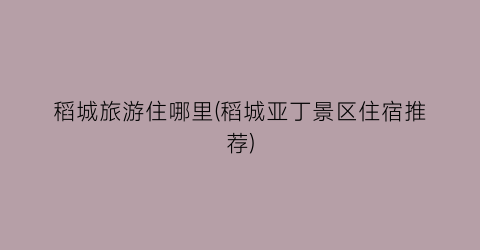 稻城旅游住哪里(稻城亚丁景区住宿推荐)