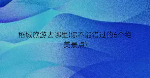 稻城旅游去哪里(你不能错过的6个绝美景点)