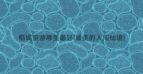 稻城旅游哪里最好(最美的人间仙境)