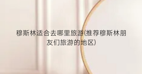 穆斯林适合去哪里旅游(推荐穆斯林朋友们旅游的地区)