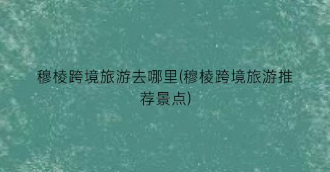 穆棱跨境旅游去哪里(穆棱跨境旅游推荐景点)