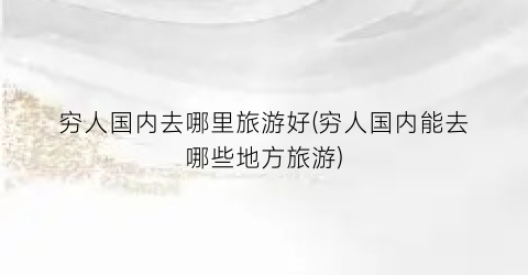 穷人国内去哪里旅游好(穷人国内能去哪些地方旅游)