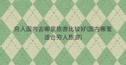 穷人国内去哪里旅游比较好(国内哪里适合穷人旅游)