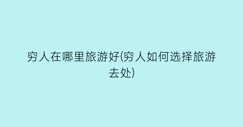 穷人在哪里旅游好(穷人如何选择旅游去处)