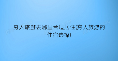 穷人旅游去哪里合适居住(穷人旅游的住宿选择)