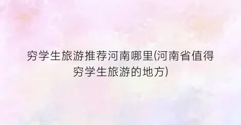 穷学生旅游推荐河南哪里(河南省值得穷学生旅游的地方)