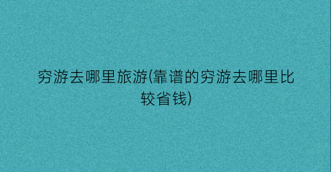 穷游去哪里旅游(靠谱的穷游去哪里比较省钱)